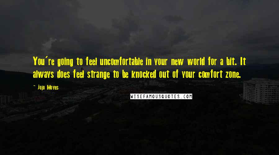 Jojo Moyes Quotes: You're going to feel uncomfortable in your new world for a bit. It always does feel strange to be knocked out of your comfort zone.