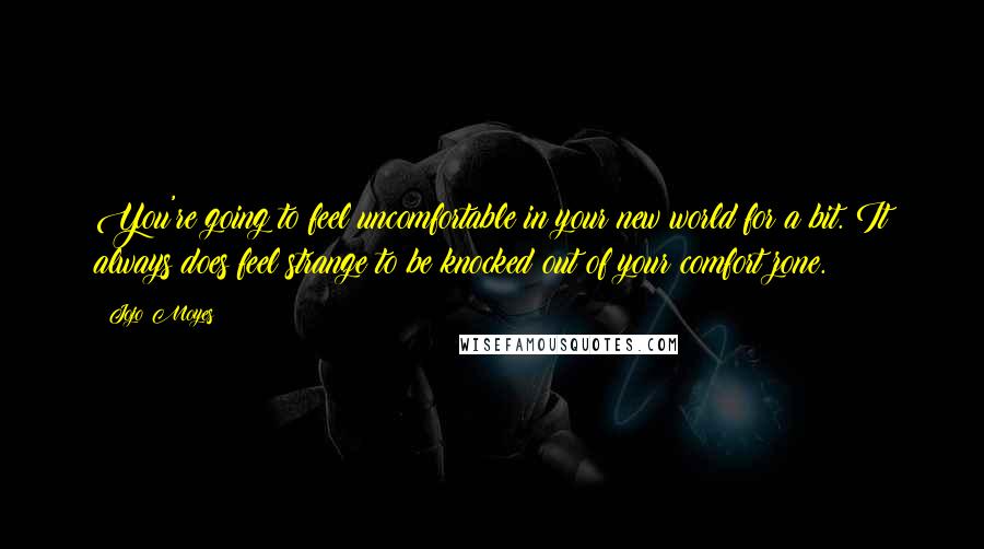 Jojo Moyes Quotes: You're going to feel uncomfortable in your new world for a bit. It always does feel strange to be knocked out of your comfort zone.