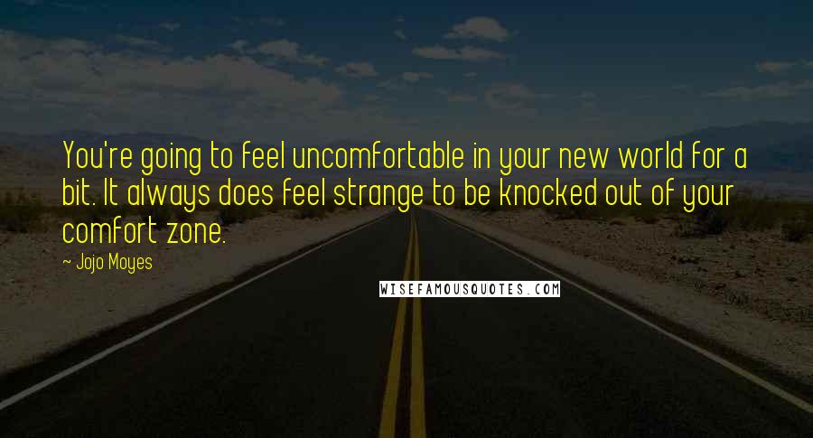 Jojo Moyes Quotes: You're going to feel uncomfortable in your new world for a bit. It always does feel strange to be knocked out of your comfort zone.