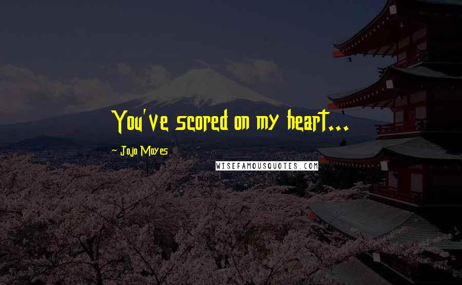 Jojo Moyes Quotes: You've scored on my heart...