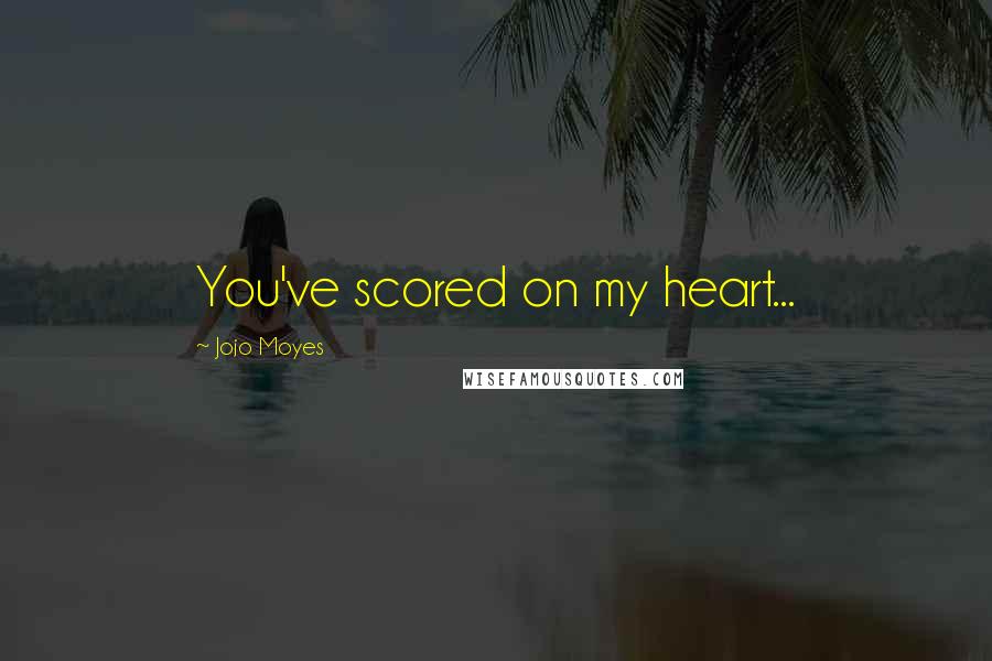 Jojo Moyes Quotes: You've scored on my heart...