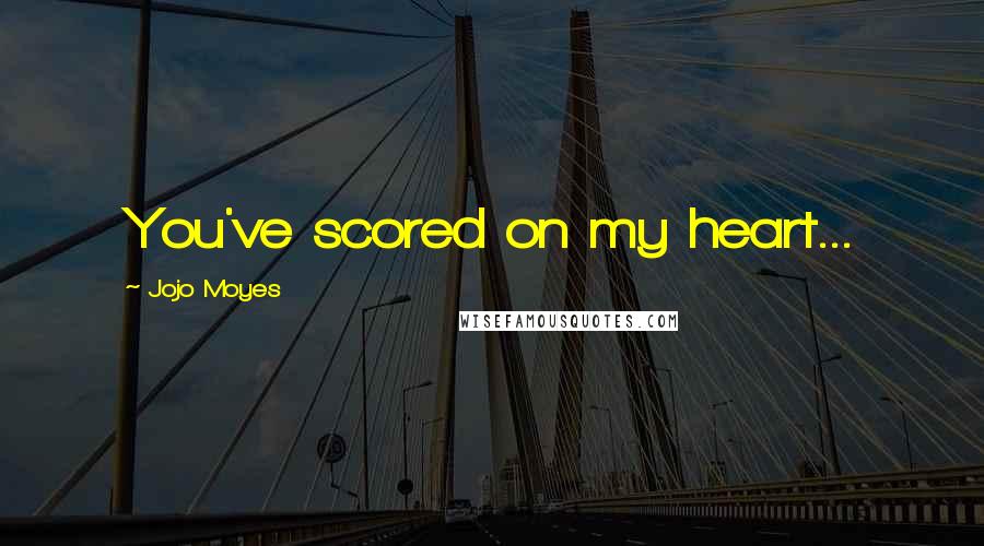 Jojo Moyes Quotes: You've scored on my heart...