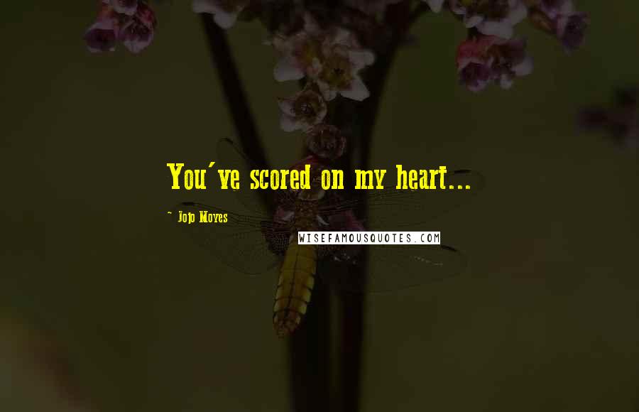 Jojo Moyes Quotes: You've scored on my heart...