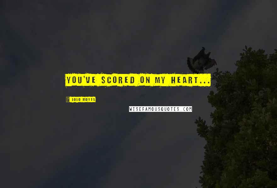 Jojo Moyes Quotes: You've scored on my heart...