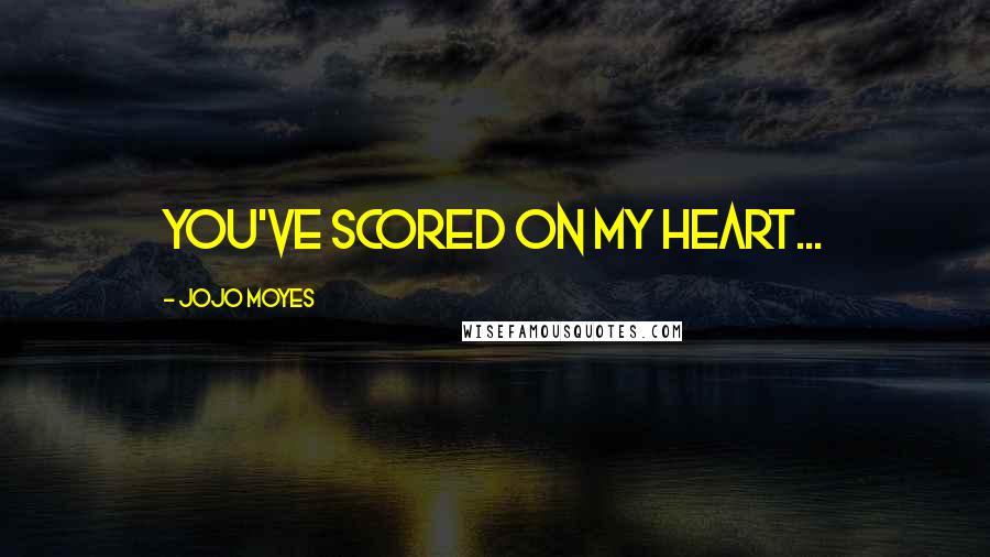 Jojo Moyes Quotes: You've scored on my heart...