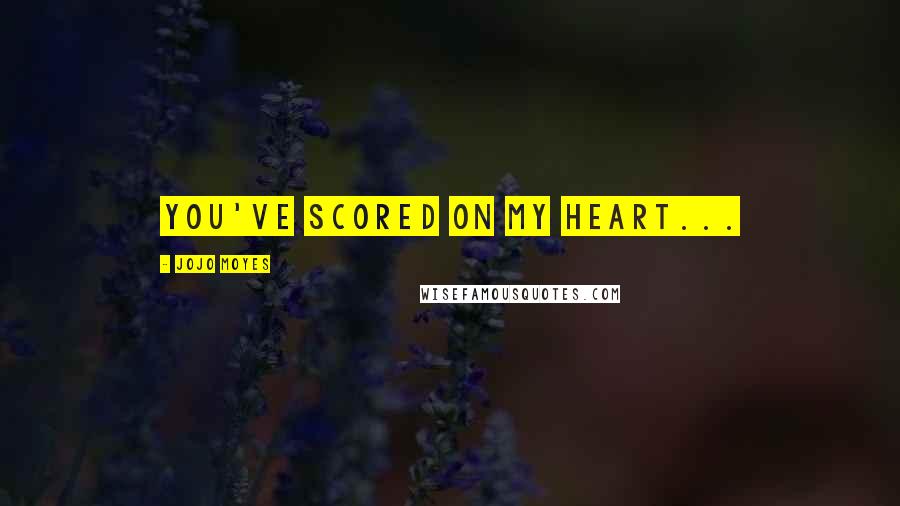 Jojo Moyes Quotes: You've scored on my heart...