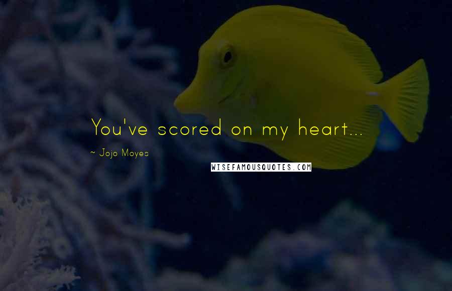 Jojo Moyes Quotes: You've scored on my heart...