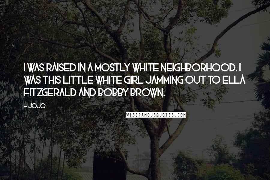 Jojo Quotes: I was raised in a mostly white neighborhood. I was this little white girl jamming out to Ella Fitzgerald and Bobby Brown.
