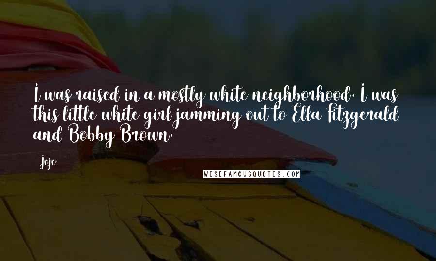 Jojo Quotes: I was raised in a mostly white neighborhood. I was this little white girl jamming out to Ella Fitzgerald and Bobby Brown.