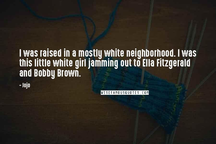 Jojo Quotes: I was raised in a mostly white neighborhood. I was this little white girl jamming out to Ella Fitzgerald and Bobby Brown.