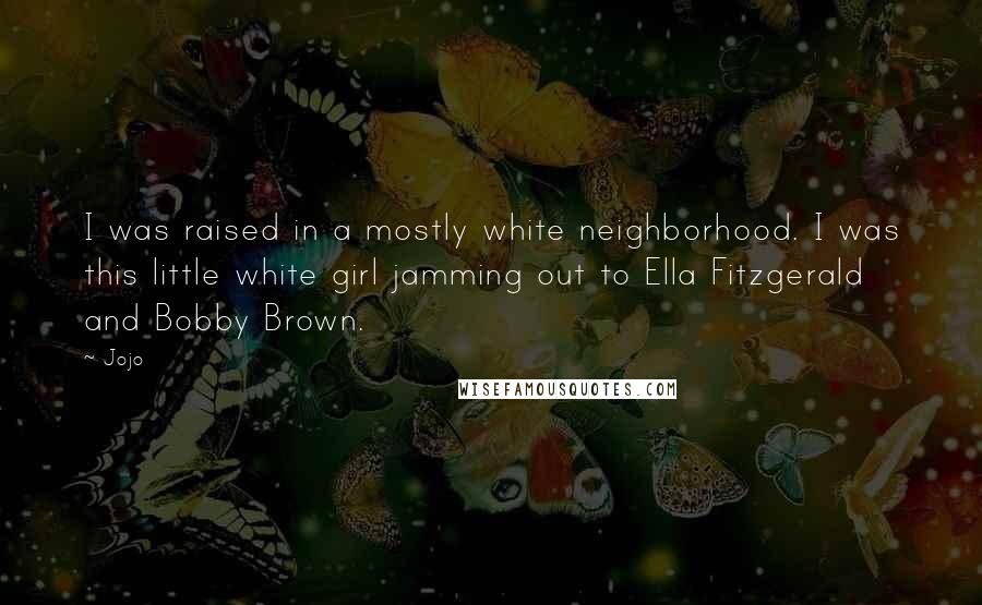 Jojo Quotes: I was raised in a mostly white neighborhood. I was this little white girl jamming out to Ella Fitzgerald and Bobby Brown.