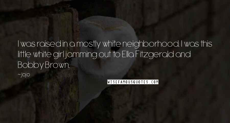 Jojo Quotes: I was raised in a mostly white neighborhood. I was this little white girl jamming out to Ella Fitzgerald and Bobby Brown.