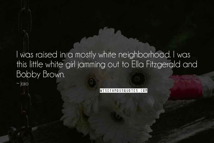 Jojo Quotes: I was raised in a mostly white neighborhood. I was this little white girl jamming out to Ella Fitzgerald and Bobby Brown.