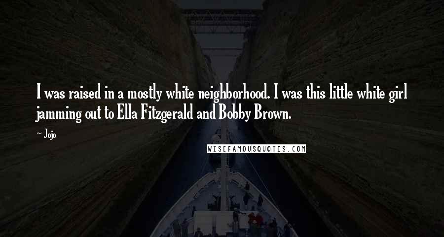 Jojo Quotes: I was raised in a mostly white neighborhood. I was this little white girl jamming out to Ella Fitzgerald and Bobby Brown.
