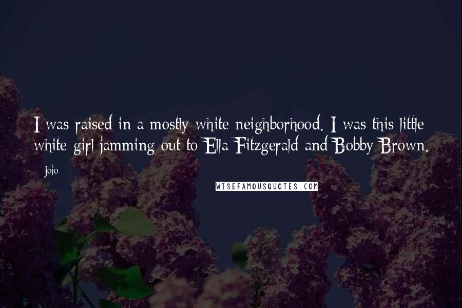 Jojo Quotes: I was raised in a mostly white neighborhood. I was this little white girl jamming out to Ella Fitzgerald and Bobby Brown.