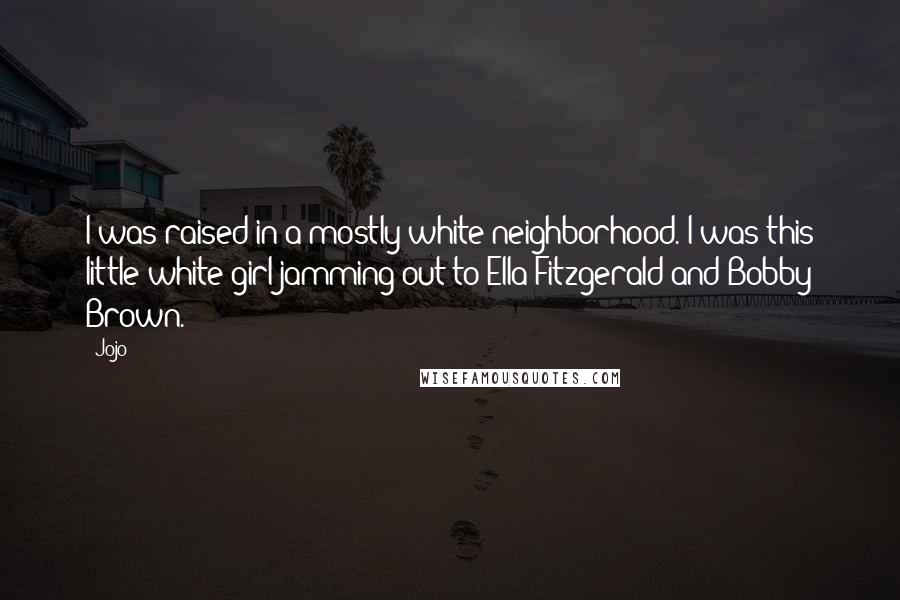Jojo Quotes: I was raised in a mostly white neighborhood. I was this little white girl jamming out to Ella Fitzgerald and Bobby Brown.