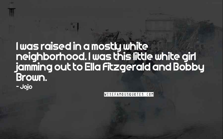 Jojo Quotes: I was raised in a mostly white neighborhood. I was this little white girl jamming out to Ella Fitzgerald and Bobby Brown.