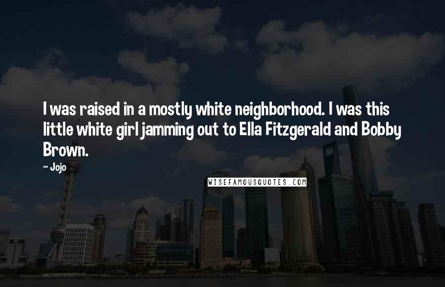 Jojo Quotes: I was raised in a mostly white neighborhood. I was this little white girl jamming out to Ella Fitzgerald and Bobby Brown.