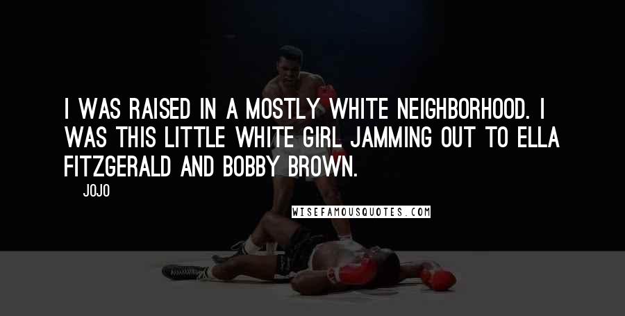 Jojo Quotes: I was raised in a mostly white neighborhood. I was this little white girl jamming out to Ella Fitzgerald and Bobby Brown.