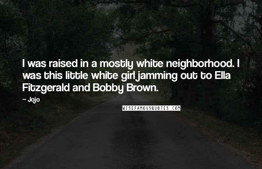 Jojo Quotes: I was raised in a mostly white neighborhood. I was this little white girl jamming out to Ella Fitzgerald and Bobby Brown.