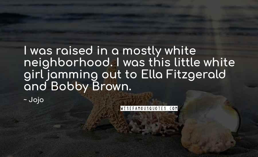 Jojo Quotes: I was raised in a mostly white neighborhood. I was this little white girl jamming out to Ella Fitzgerald and Bobby Brown.