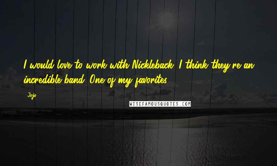 Jojo Quotes: I would love to work with Nickleback. I think they're an incredible band. One of my favorites.