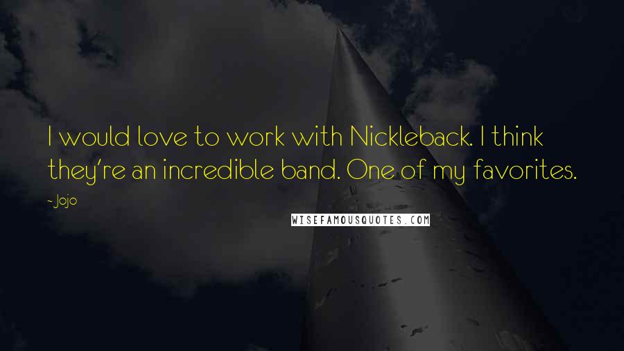 Jojo Quotes: I would love to work with Nickleback. I think they're an incredible band. One of my favorites.