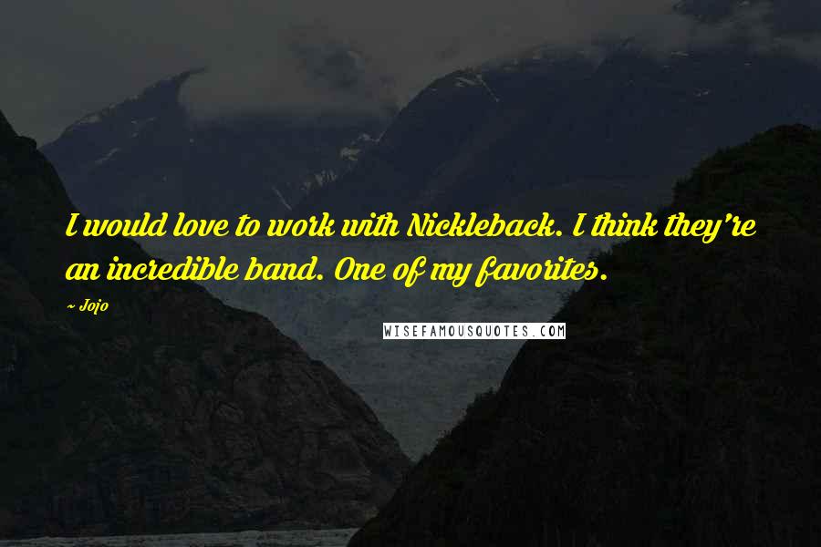 Jojo Quotes: I would love to work with Nickleback. I think they're an incredible band. One of my favorites.