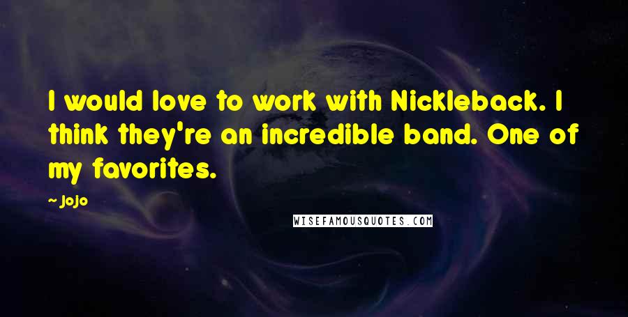 Jojo Quotes: I would love to work with Nickleback. I think they're an incredible band. One of my favorites.