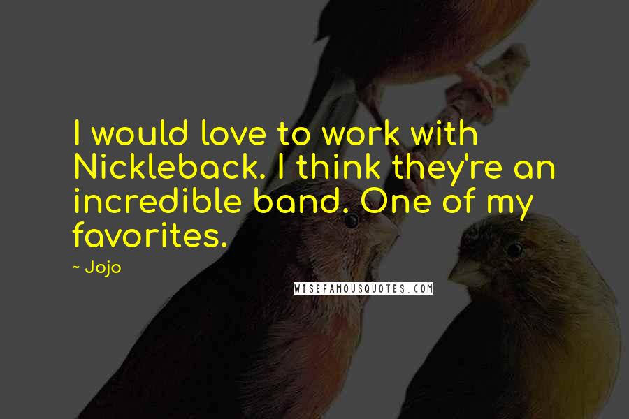 Jojo Quotes: I would love to work with Nickleback. I think they're an incredible band. One of my favorites.
