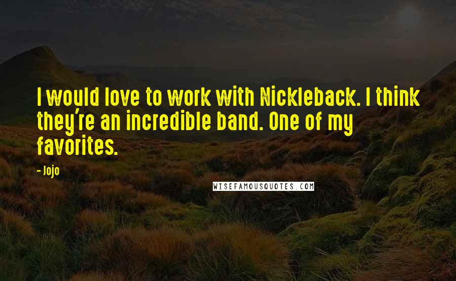 Jojo Quotes: I would love to work with Nickleback. I think they're an incredible band. One of my favorites.