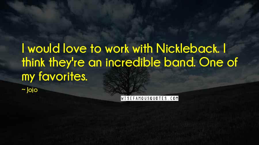 Jojo Quotes: I would love to work with Nickleback. I think they're an incredible band. One of my favorites.