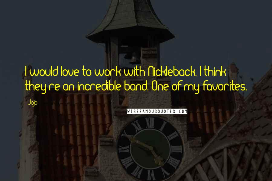 Jojo Quotes: I would love to work with Nickleback. I think they're an incredible band. One of my favorites.