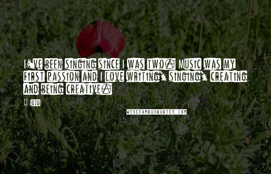 Jojo Quotes: I've been singing since I was two. Music was my first passion and I love writing, singing, creating and being creative.