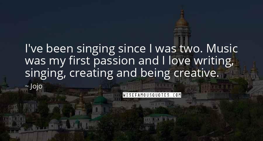 Jojo Quotes: I've been singing since I was two. Music was my first passion and I love writing, singing, creating and being creative.