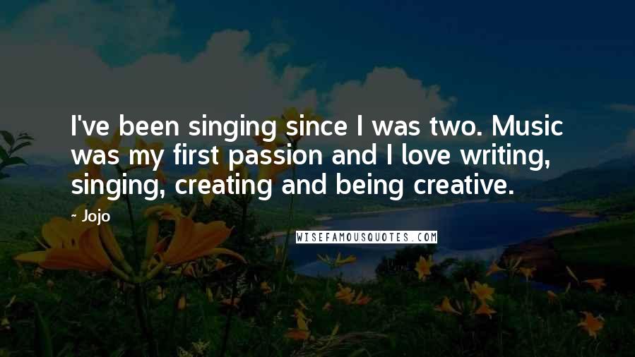 Jojo Quotes: I've been singing since I was two. Music was my first passion and I love writing, singing, creating and being creative.