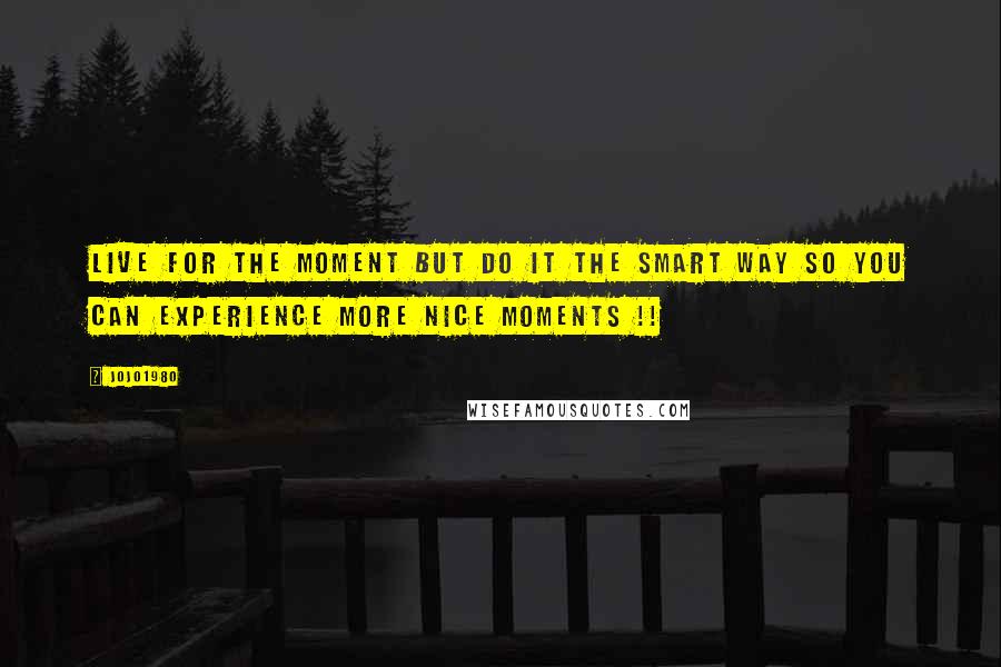 Jojo1980 Quotes: Live for the moment but do it the smart way so you can experience more nice moments !!