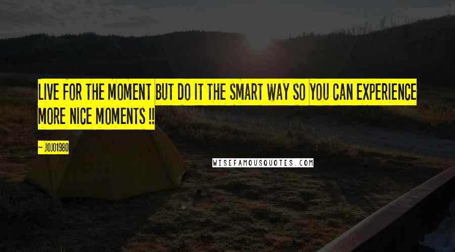 Jojo1980 Quotes: Live for the moment but do it the smart way so you can experience more nice moments !!