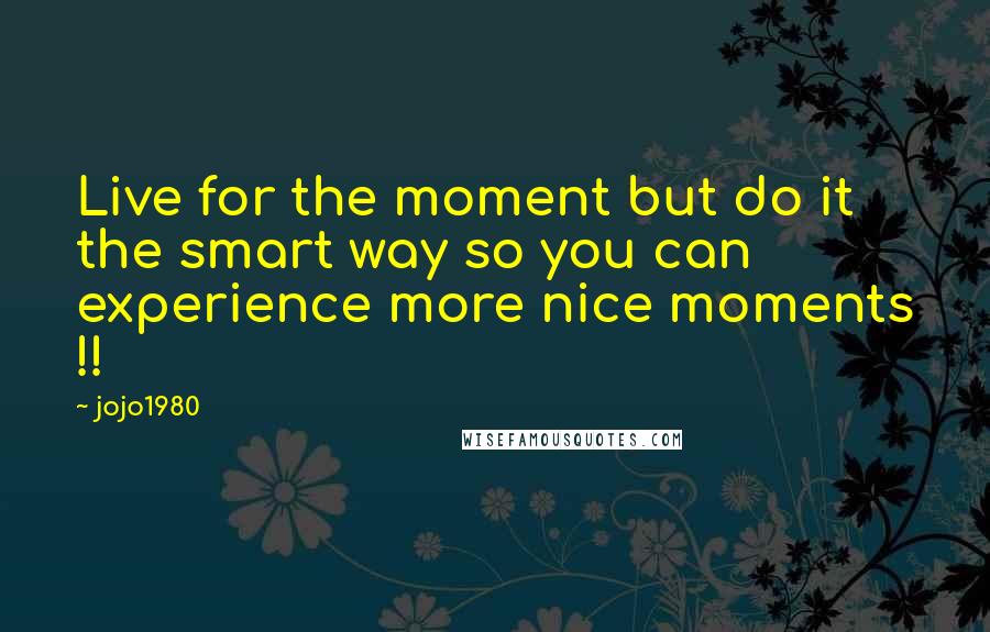 Jojo1980 Quotes: Live for the moment but do it the smart way so you can experience more nice moments !!