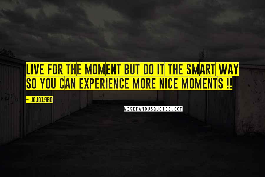 Jojo1980 Quotes: Live for the moment but do it the smart way so you can experience more nice moments !!