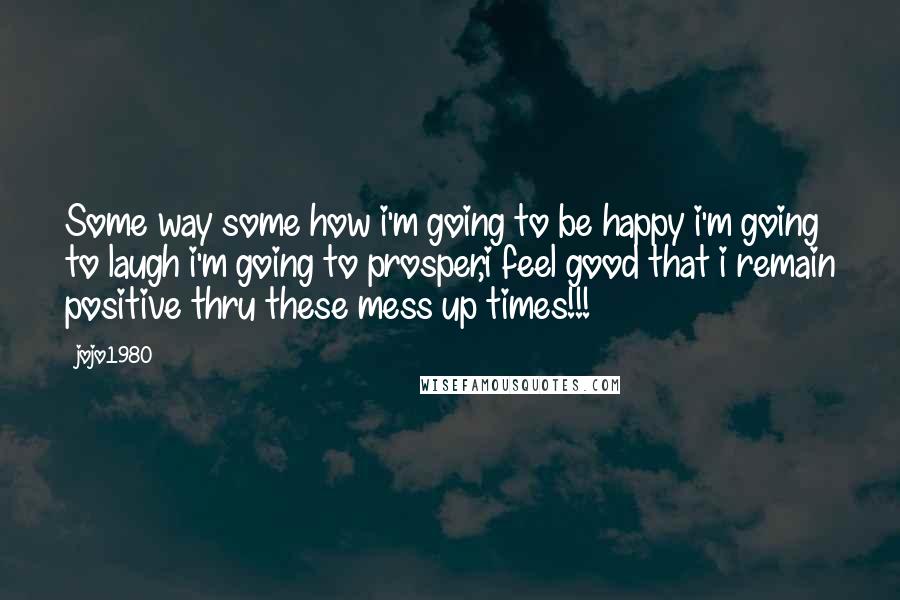 Jojo1980 Quotes: Some way some how i'm going to be happy i'm going to laugh i'm going to prosper,i feel good that i remain positive thru these mess up times!!!