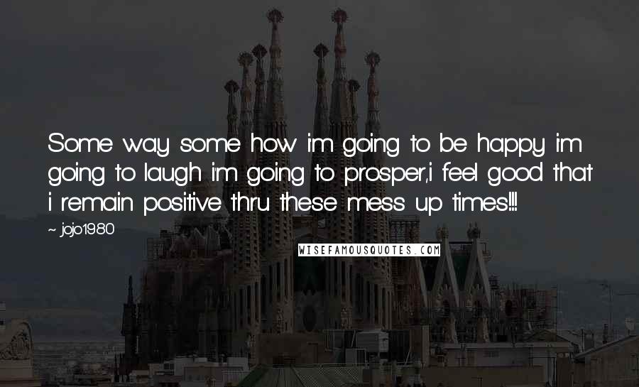 Jojo1980 Quotes: Some way some how i'm going to be happy i'm going to laugh i'm going to prosper,i feel good that i remain positive thru these mess up times!!!