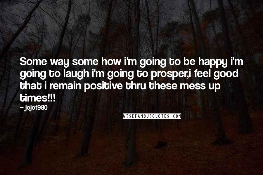 Jojo1980 Quotes: Some way some how i'm going to be happy i'm going to laugh i'm going to prosper,i feel good that i remain positive thru these mess up times!!!