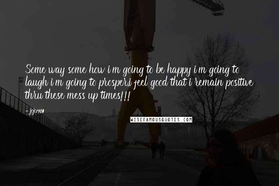 Jojo1980 Quotes: Some way some how i'm going to be happy i'm going to laugh i'm going to prosper,i feel good that i remain positive thru these mess up times!!!