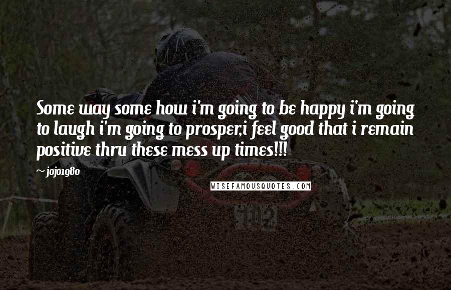 Jojo1980 Quotes: Some way some how i'm going to be happy i'm going to laugh i'm going to prosper,i feel good that i remain positive thru these mess up times!!!