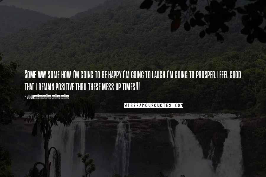 Jojo1980 Quotes: Some way some how i'm going to be happy i'm going to laugh i'm going to prosper,i feel good that i remain positive thru these mess up times!!!