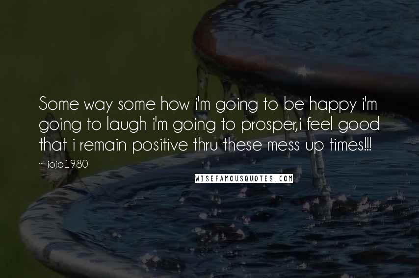 Jojo1980 Quotes: Some way some how i'm going to be happy i'm going to laugh i'm going to prosper,i feel good that i remain positive thru these mess up times!!!