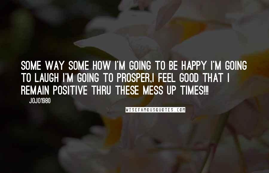 Jojo1980 Quotes: Some way some how i'm going to be happy i'm going to laugh i'm going to prosper,i feel good that i remain positive thru these mess up times!!!