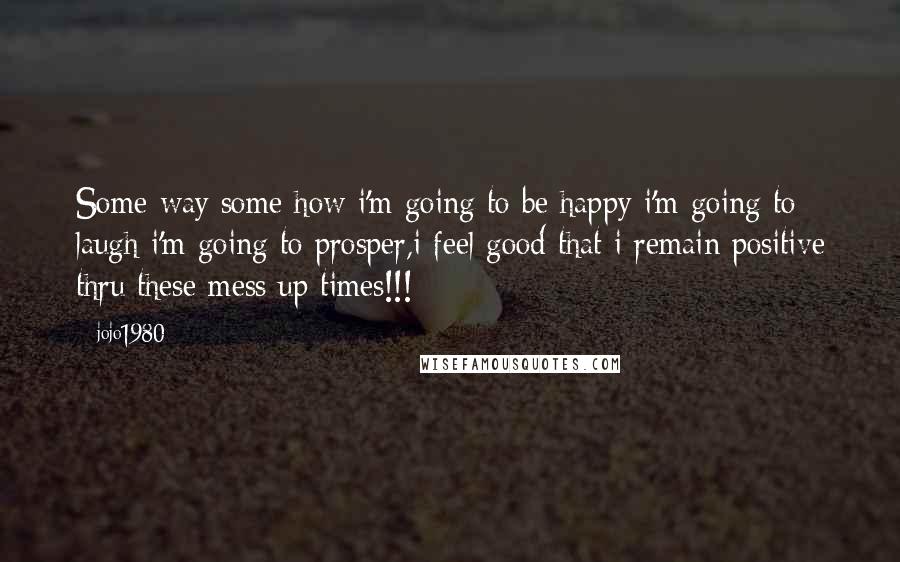 Jojo1980 Quotes: Some way some how i'm going to be happy i'm going to laugh i'm going to prosper,i feel good that i remain positive thru these mess up times!!!