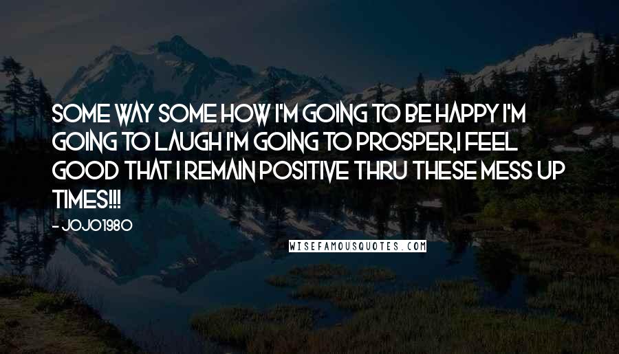 Jojo1980 Quotes: Some way some how i'm going to be happy i'm going to laugh i'm going to prosper,i feel good that i remain positive thru these mess up times!!!